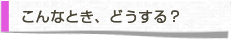 こんなとき、どうする？